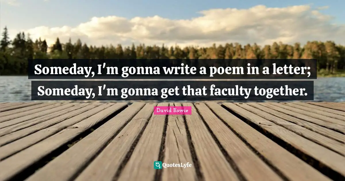 Someday, I'm gonna write a poem in a letter; Someday, I'm gonna get that faculty together.