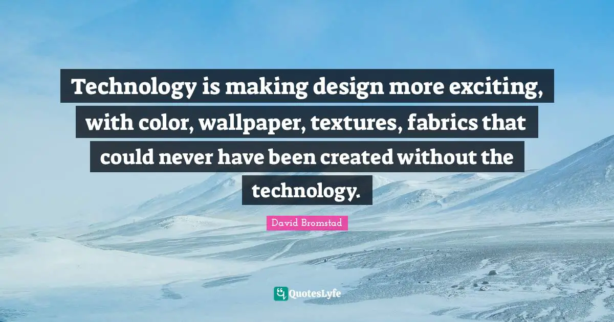 Technology is making design more exciting, with color, wallpaper, textures, fabrics that could never have been created without the technology.