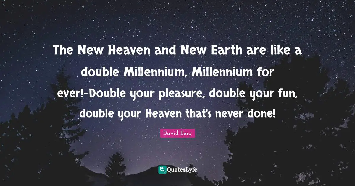 David Berg Quotes: "The New Heaven and New Earth are like a double Millennium, Millennium for ever!-Double your pleasure, double your fun, double your Heaven that's never done!"