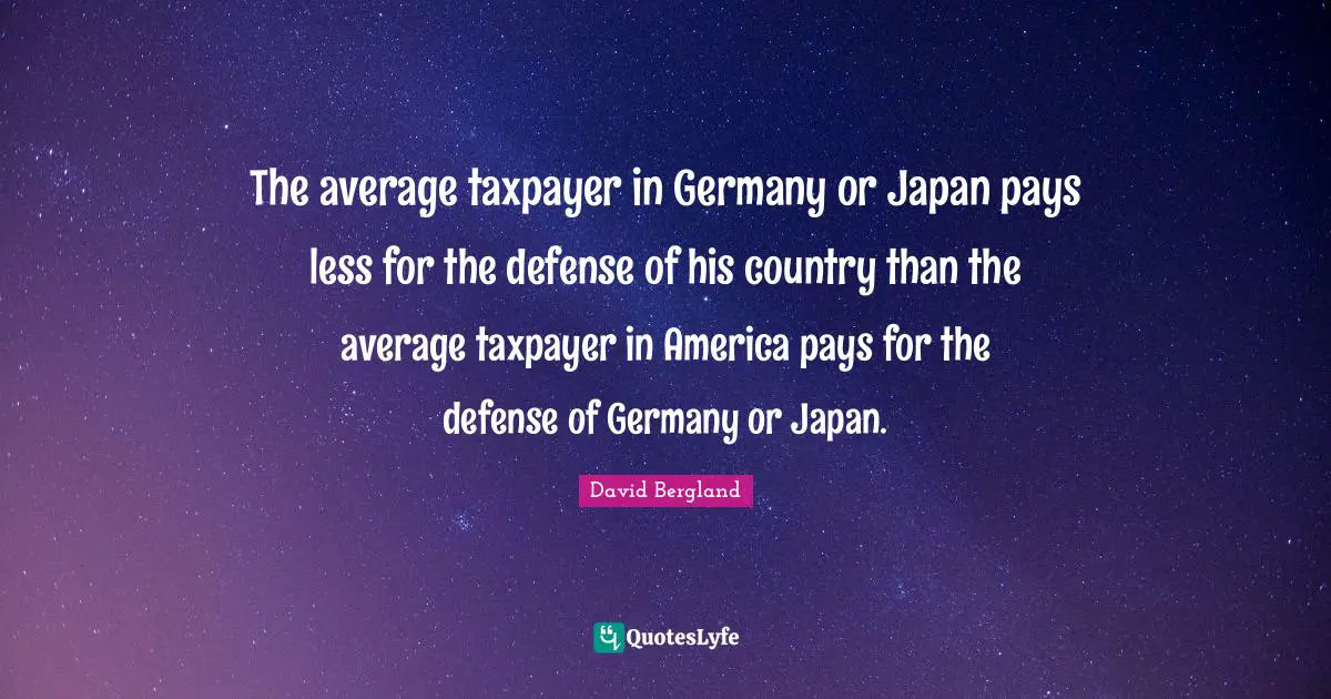 The average taxpayer in Germany or Japan pays less for the defense of his country than the average taxpayer in America pays for the defense of Germany or Japan.