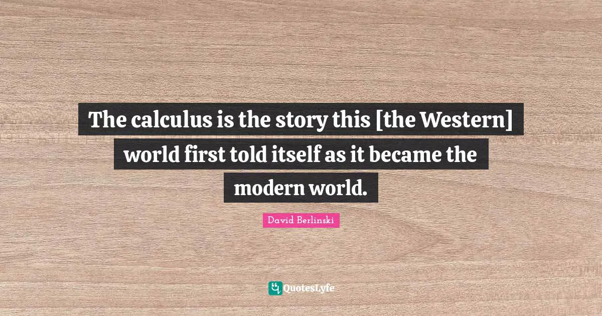 Calculus Quotes: "The calculus is the story this [the Western] world first told itself as it became the modern world."
