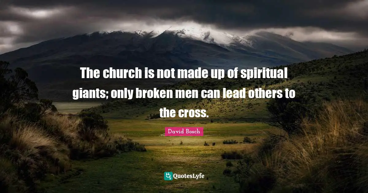 The church is not made up of spiritual giants; only broken men can lead others to the cross.