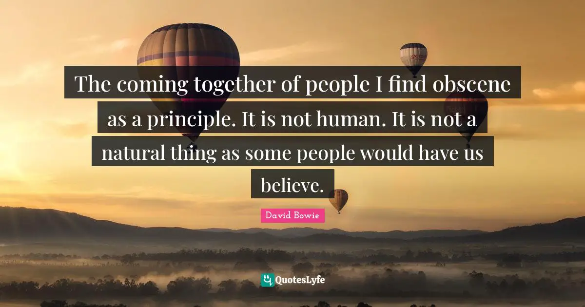 The coming together of people I find obscene as a principle. It is not human. It is not a natural thing as some people would have us believe.