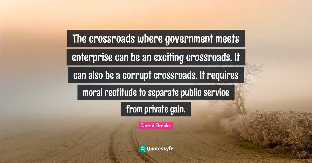 The crossroads where government meets enterprise can be an exciting crossroads. It can also be a corrupt crossroads. It requires moral rectitude to separate public service from private gain.