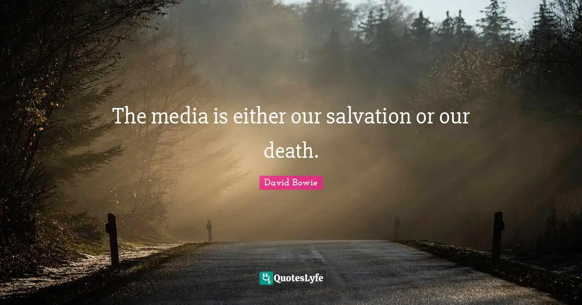 The media is either our salvation or our death.