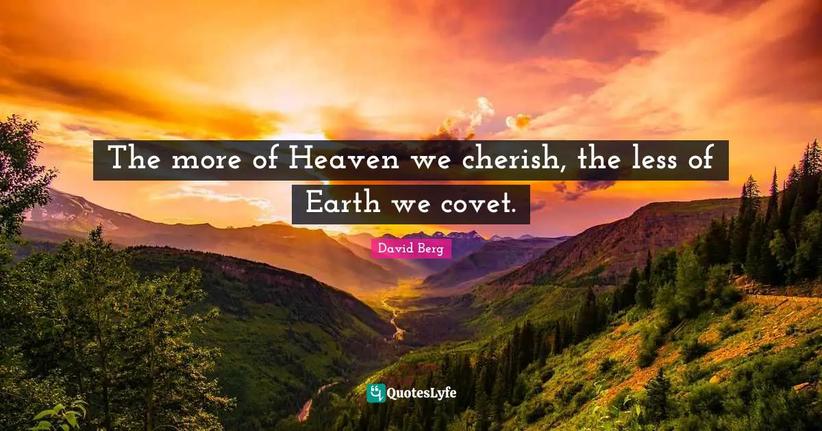 The more of Heaven we cherish, the less of Earth we covet.