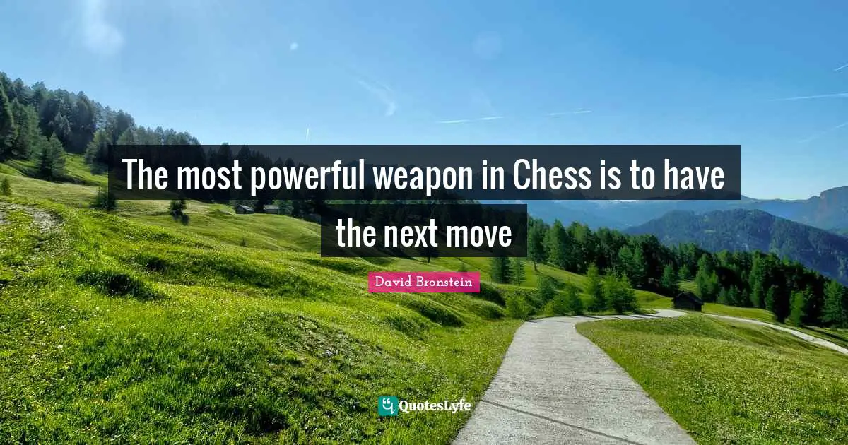 The most powerful weapon in Chess is to have the next move