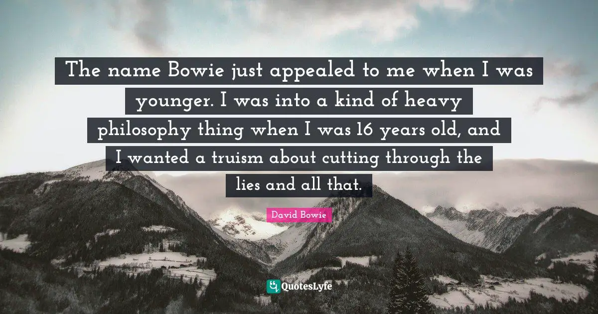 The name Bowie just appealed to me when I was younger. I was into a kind of heavy philosophy thing when I was 16 years old, and I wanted a truism about cutting through the lies and all that.
