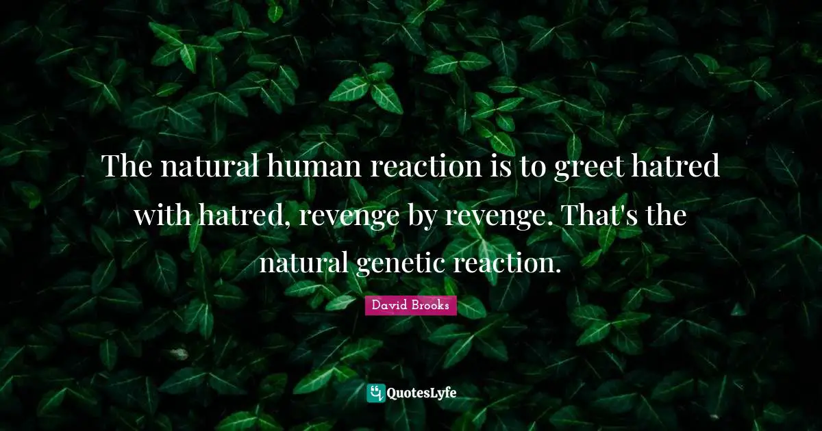 The natural human reaction is to greet hatred with hatred, revenge by revenge. That's the natural genetic reaction.