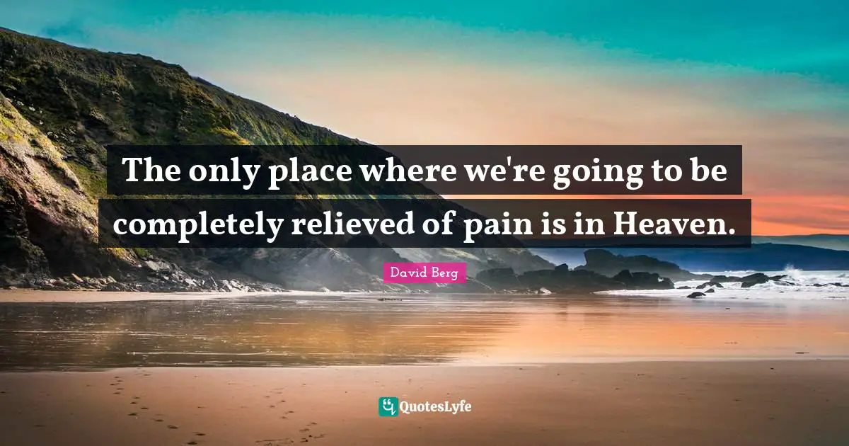 The only place where we're going to be completely relieved of pain is in Heaven.