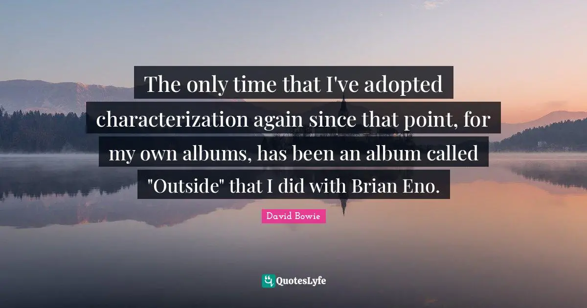 The only time that I've adopted characterization again since that point, for my own albums, has been an album called "Outside" that I did with Brian Eno.
