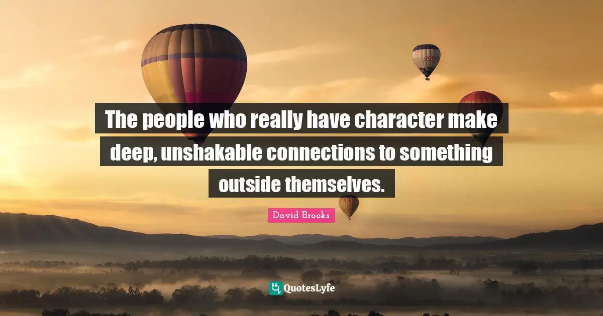 The people who really have character make deep, unshakable connections to something outside themselves.
