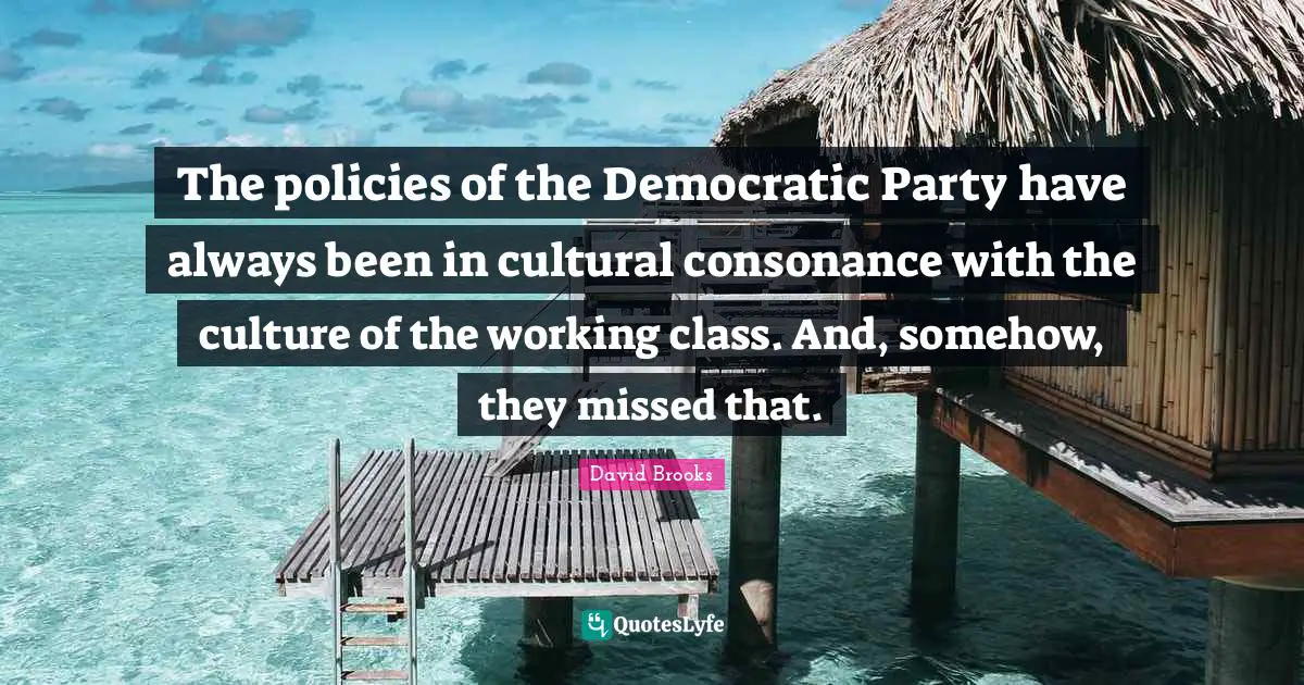 The policies of the Democratic Party have always been in cultural consonance with the culture of the working class. And, somehow, they missed that.