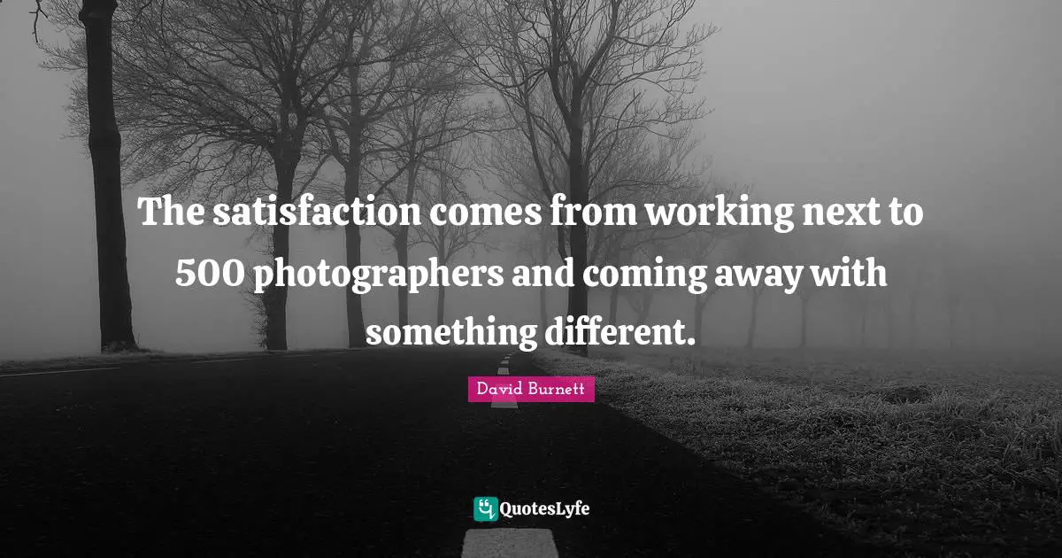 The satisfaction comes from working next to 500 photographers and coming away with something different.