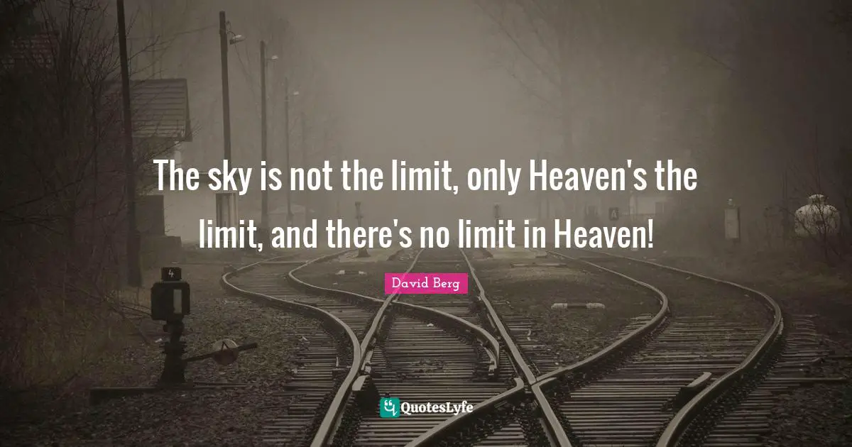 The sky is not the limit, only Heaven's the limit, and there's no limit in Heaven!
