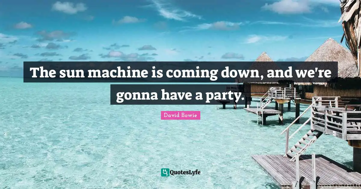 The sun machine is coming down, and we're gonna have a party.