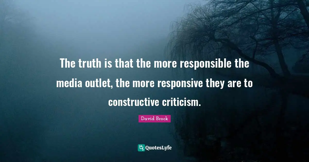 The truth is that the more responsible the media outlet, the more responsive they are to constructive criticism.