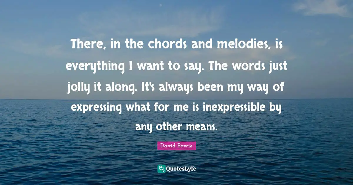 David Bowie Quotes: "There, in the chords and melodies, is everything I want to say. The words just jolly it along. It's always been my way of expressing what for me is inexpressible by any other means."