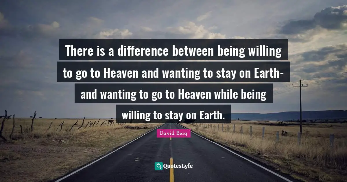 David Berg Quotes: "There is a difference between being willing to go to Heaven and wanting to stay on Earth-and wanting to go to Heaven while being willing to stay on Earth."