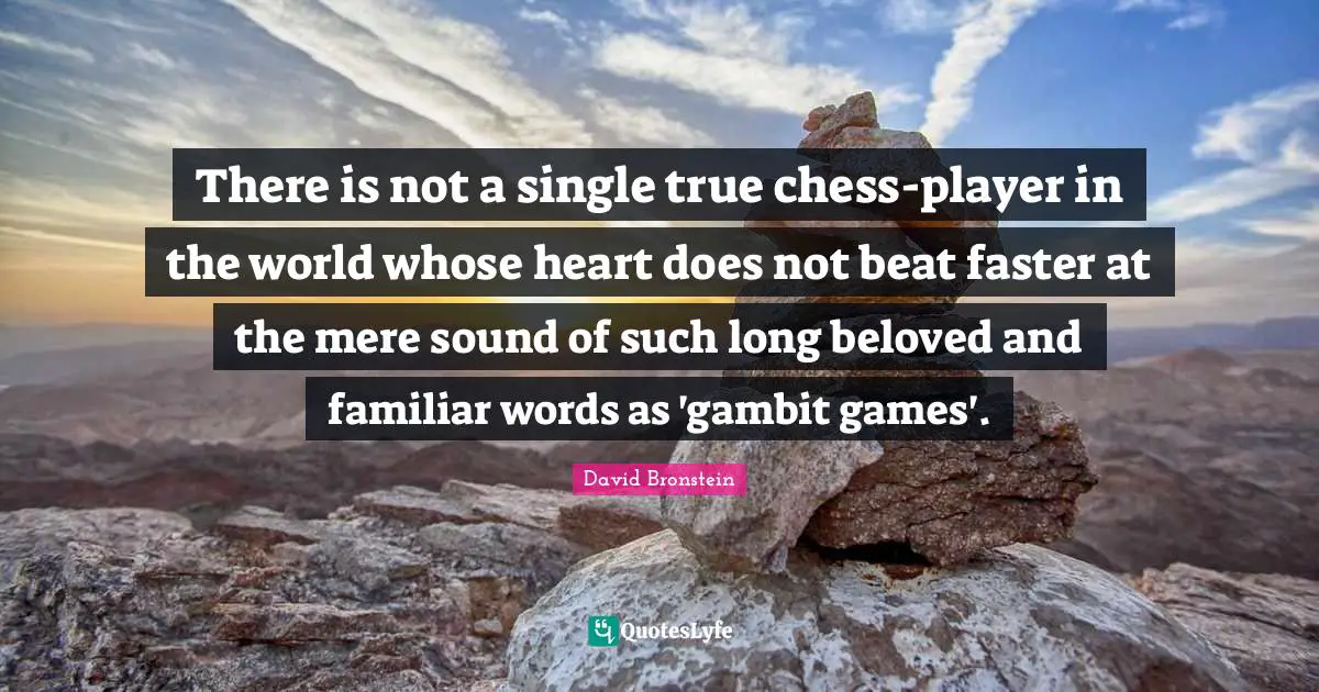 There is not a single true chess-player in the world whose heart does not beat faster at the mere sound of such long beloved and familiar words as 'gambit games'.