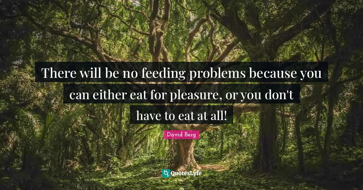 There will be no feeding problems because you can either eat for pleasure, or you don't have to eat at all!