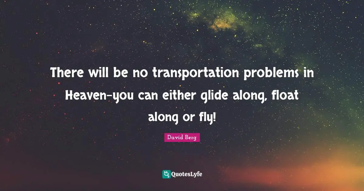 David Berg Quotes: "There will be no transportation problems in Heaven-you can either glide along, float along or fly!"