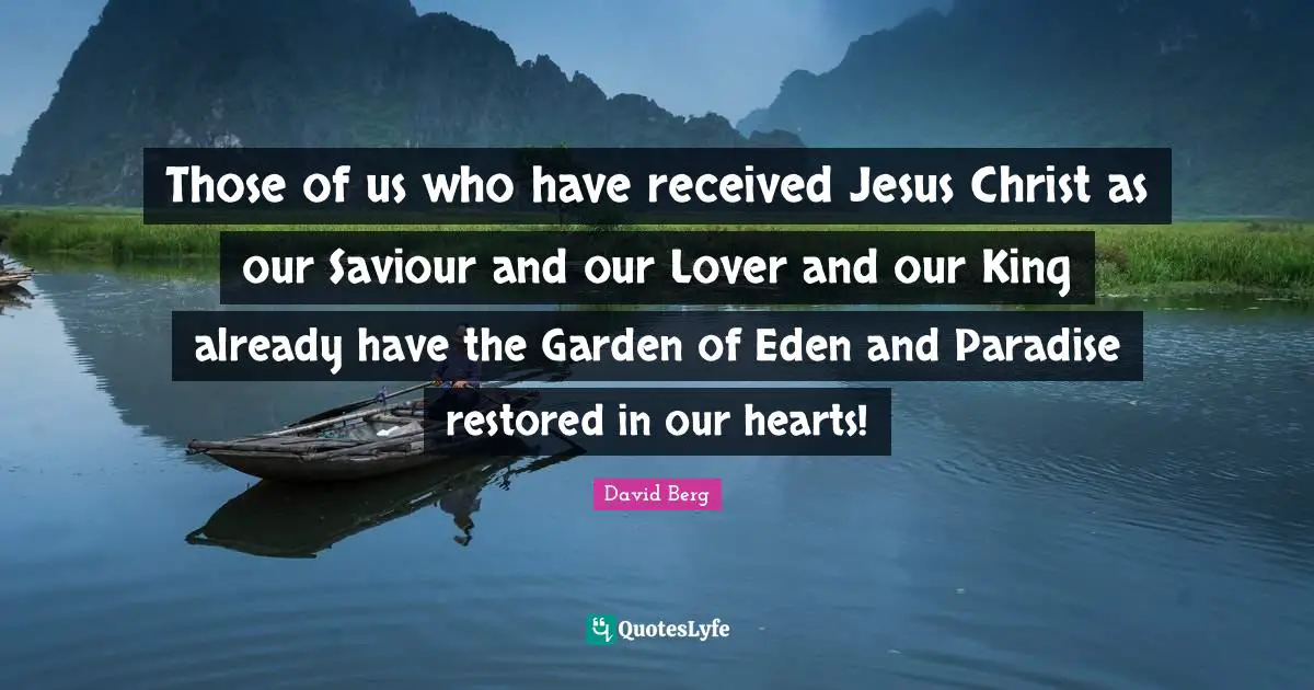 David Berg Quotes: "Those of us who have received Jesus Christ as our Saviour and our Lover and our King already have the Garden of Eden and Paradise restored in our hearts!"