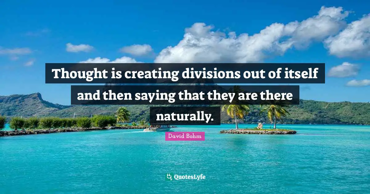 David Bohm Quotes: "Thought is creating divisions out of itself and then saying that they are there naturally."