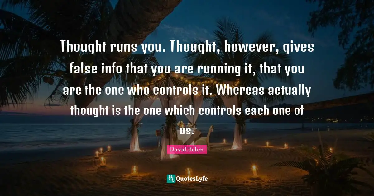 David Bohm Quotes: "Thought runs you. Thought, however, gives false info that you are running it, that you are the one who controls it. Whereas actually thought is the one which controls each one of us."