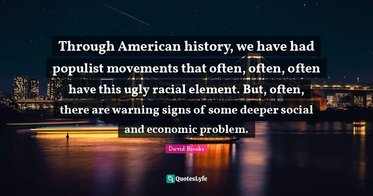 Through American history, we have had populist movements that often, often, often have this ugly racial element. But, often, there are warning signs of some deeper social and economic problem.