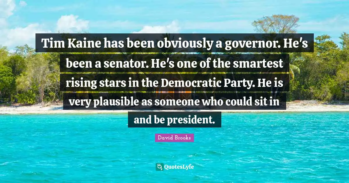 Tim Kaine has been obviously a governor. He's been a senator. He's one of the smartest rising stars in the Democratic Party. He is very plausible as someone who could sit in and be president.