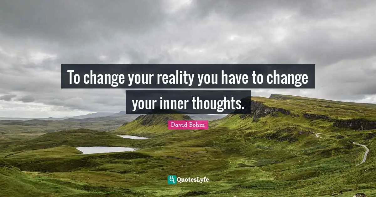 David Bohm Quotes: "To change your reality you have to change your inner thoughts."