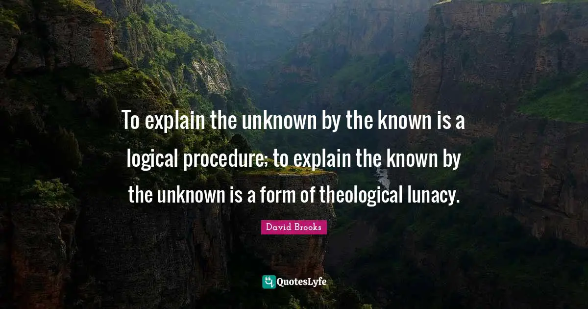 To explain the unknown by the known is a logical procedure; to explain the known by the unknown is a form of theological lunacy.