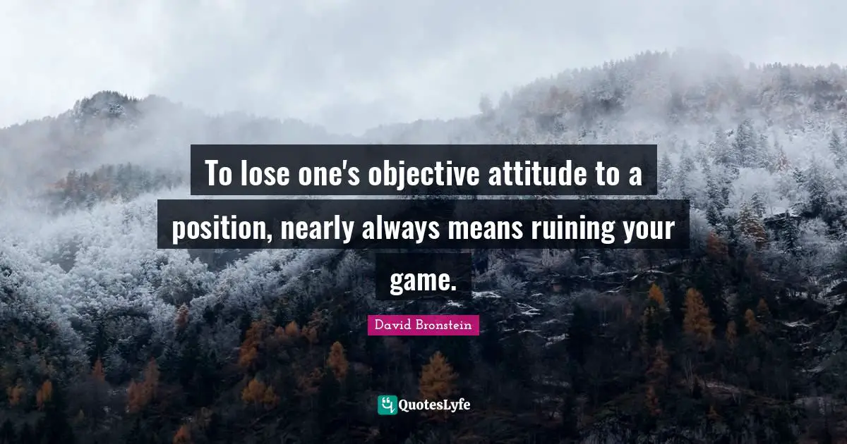 To lose one's objective attitude to a position, nearly always means ruining your game.