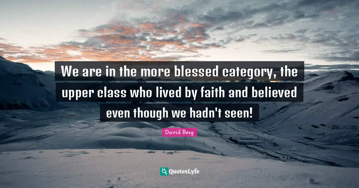 Upper Class Quotes: "We are in the more blessed category, the upper class who lived by faith and believed even though we hadn't seen!"