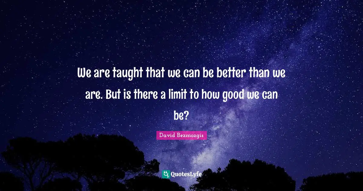 We are taught that we can be better than we are. But is there a limit to how good we can be?