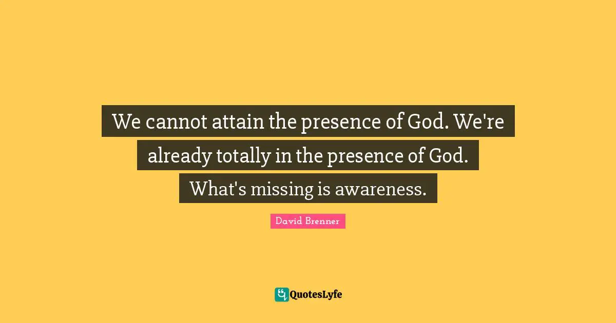 We cannot attain the presence of God. We're already totally in the presence of God. What's missing is awareness.