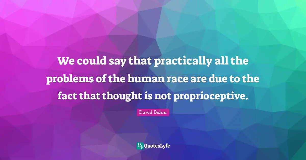 Human Race Quotes: "We could say that practically all the problems of the human race are due to the fact that thought is not proprioceptive."
