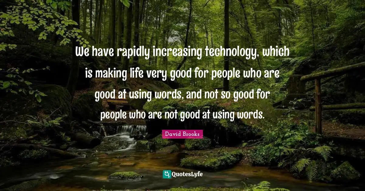 We have rapidly increasing technology, which is making life very good for people who are good at using words, and not so good for people who are not good at using words.