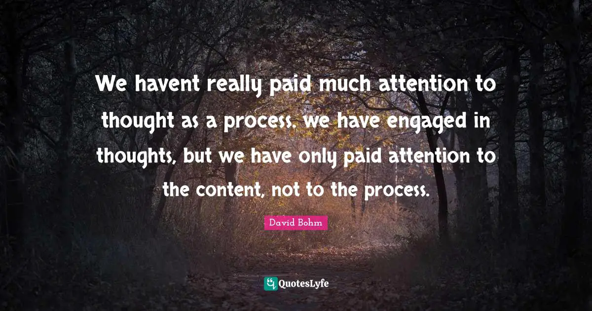 David Bohm Quotes: "We havent really paid much attention to thought as a process. we have engaged in thoughts, but we have only paid attention to the content, not to the process."