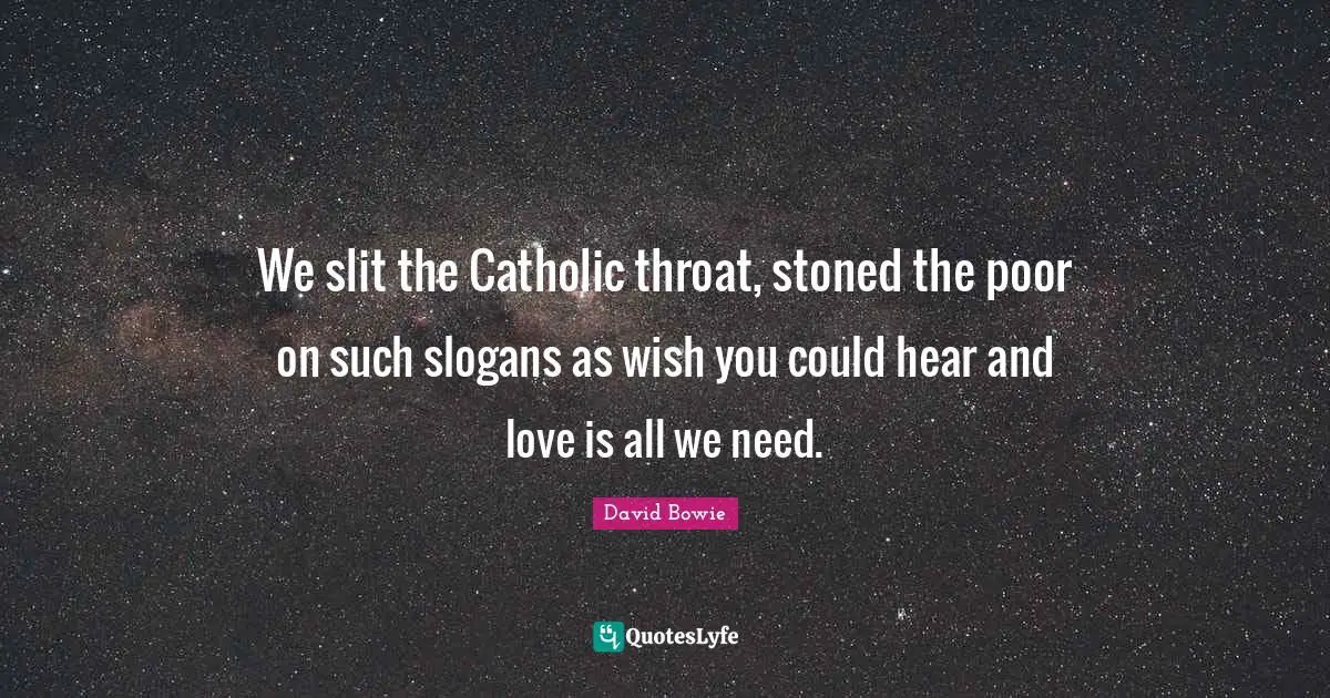 We slit the Catholic throat, stoned the poor on such slogans as wish you could hear and love is all we need.