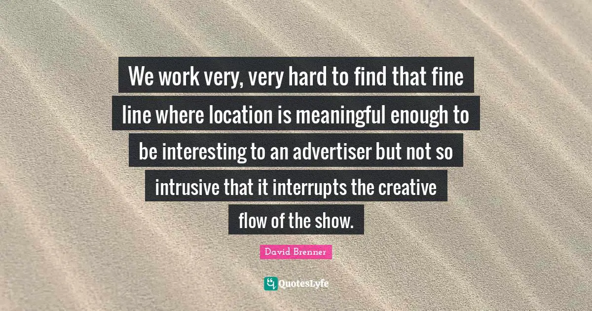 We work very, very hard to find that fine line where location is meaningful enough to be interesting to an advertiser but not so intrusive that it interrupts the creative flow of the show.