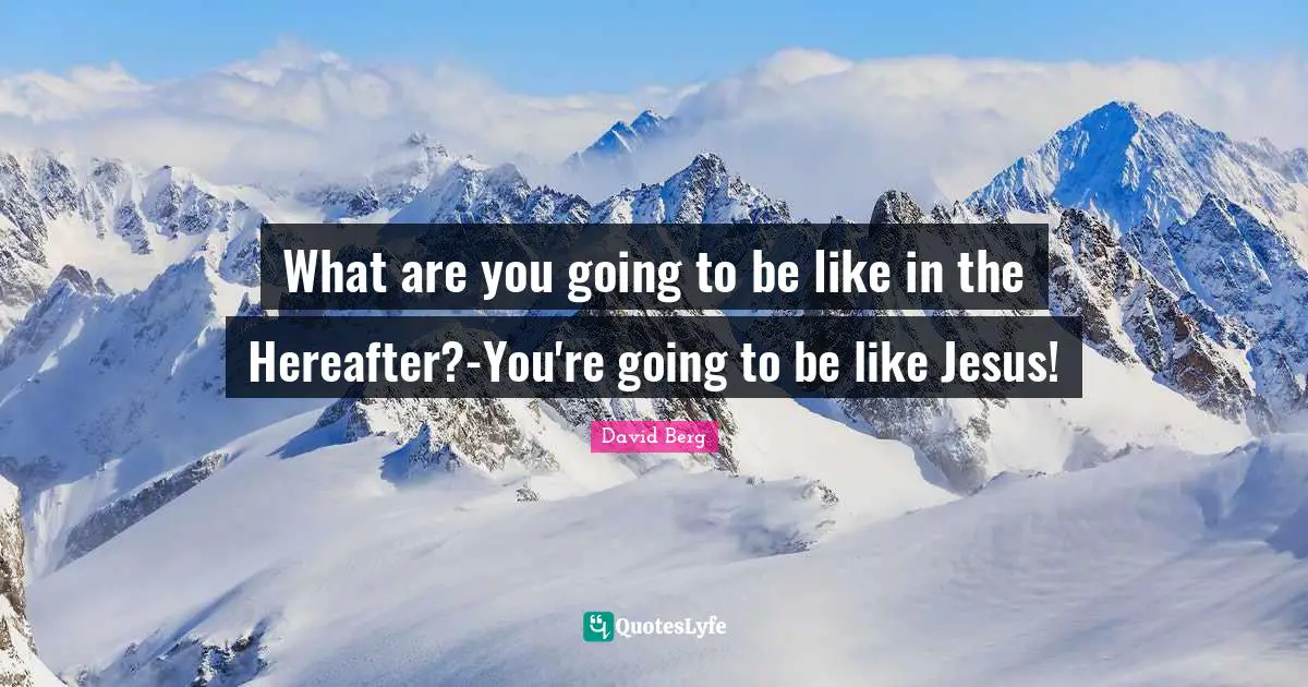 David Berg Quotes: "What are you going to be like in the Hereafter?-You're going to be like Jesus!"