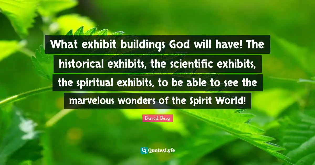 David Berg Quotes: "What exhibit buildings God will have! The historical exhibits, the scientific exhibits, the spiritual exhibits, to be able to see the marvelous wonders of the Spirit World!"