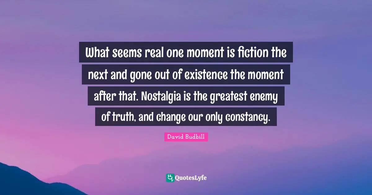 Real Change Quotes: "What seems real one moment is fiction the next and gone out of existence the moment after that. Nostalgia is the greatest enemy of truth, and change our only constancy."
