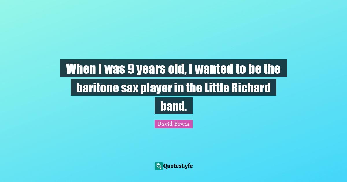 When I was 9 years old, I wanted to be the baritone sax player in the Little Richard band.