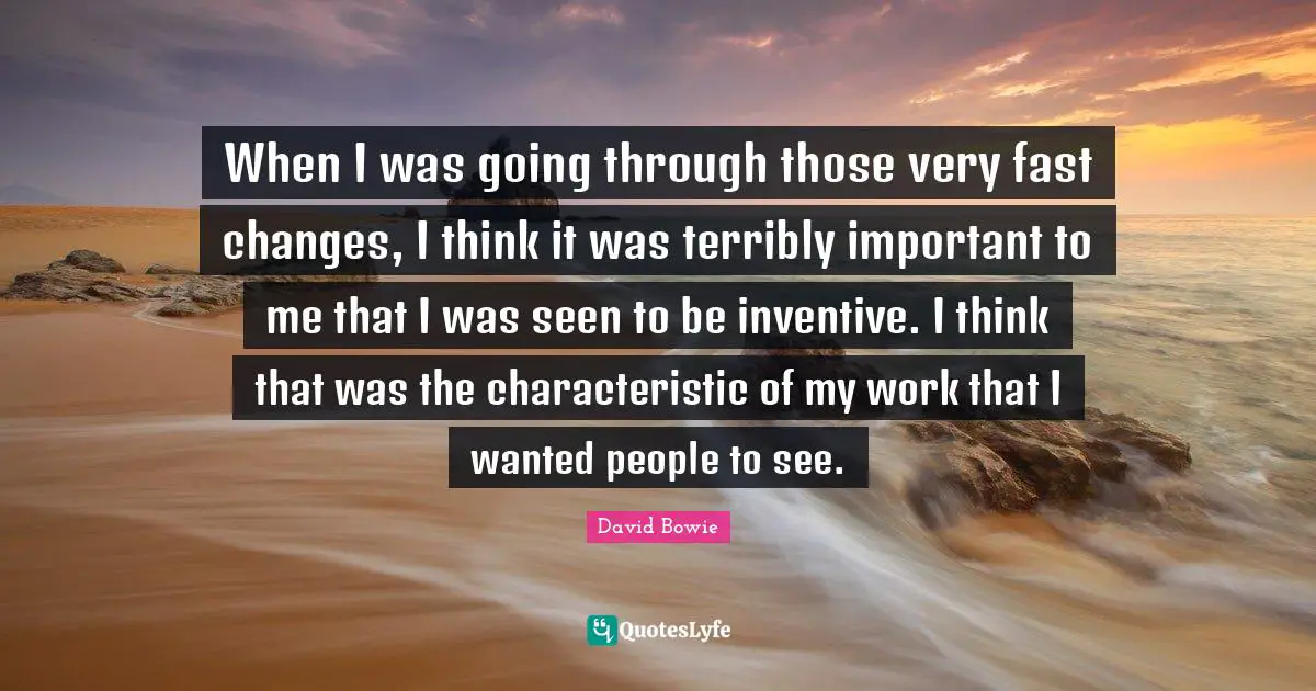 When I was going through those very fast changes, I think it was terribly important to me that I was seen to be inventive. I think that was the characteristic of my work that I wanted people to see.