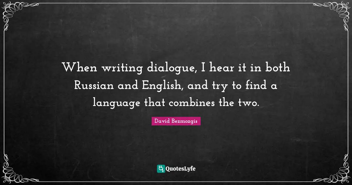 When writing dialogue, I hear it in both Russian and English, and try to find a language that combines the two.