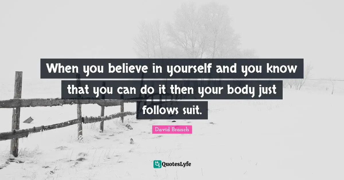 When you believe in yourself and you know that you can do it then your body just follows suit.