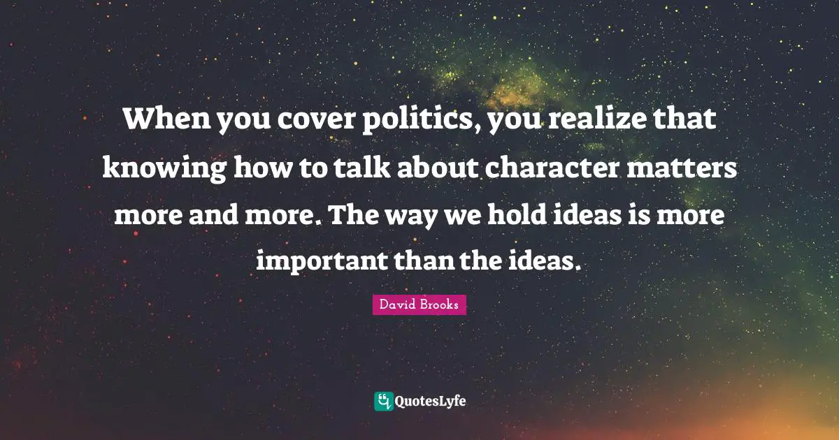 When you cover politics, you realize that knowing how to talk about character matters more and more. The way we hold ideas is more important than the ideas.